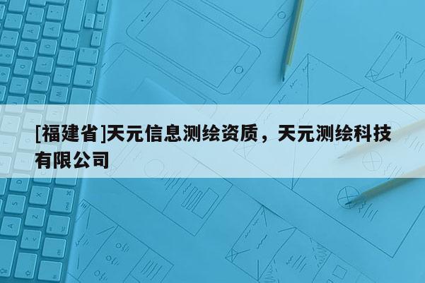 [福建省]天元信息測繪資質，天元測繪科技有限公司