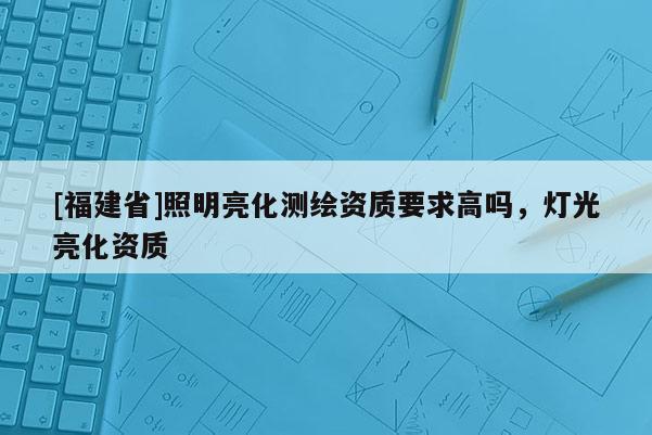 [福建省]照明亮化測繪資質要求高嗎，燈光亮化資質