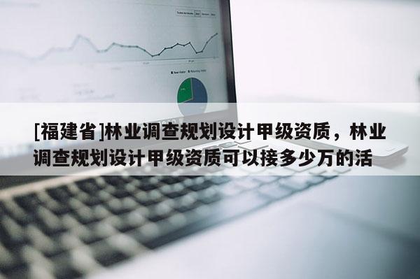 [福建省]林業(yè)調(diào)查規(guī)劃設(shè)計(jì)甲級(jí)資質(zhì)，林業(yè)調(diào)查規(guī)劃設(shè)計(jì)甲級(jí)資質(zhì)可以接多少萬(wàn)的活