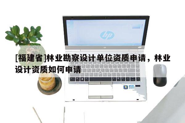 [福建省]林業(yè)勘察設(shè)計(jì)單位資質(zhì)申請(qǐng)，林業(yè)設(shè)計(jì)資質(zhì)如何申請(qǐng)