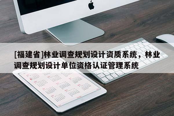 [福建省]林業(yè)調(diào)查規(guī)劃設(shè)計(jì)資質(zhì)系統(tǒng)，林業(yè)調(diào)查規(guī)劃設(shè)計(jì)單位資格認(rèn)證管理系統(tǒng)