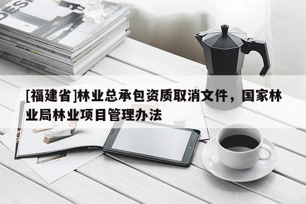 [福建省]林業總承包資質取消文件，國家林業局林業項目管理辦法