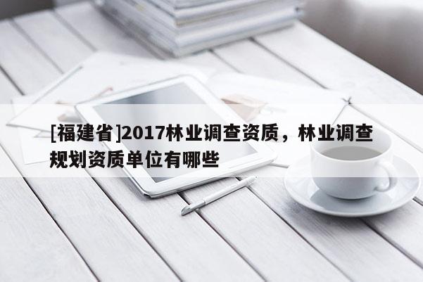 [福建省]2017林業(yè)調查資質，林業(yè)調查規(guī)劃資質單位有哪些