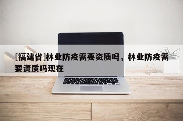 [福建省]林業防疫需要資質嗎，林業防疫需要資質嗎現在