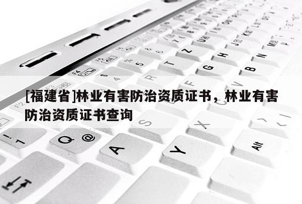 [福建省]林業(yè)有害防治資質證書，林業(yè)有害防治資質證書查詢