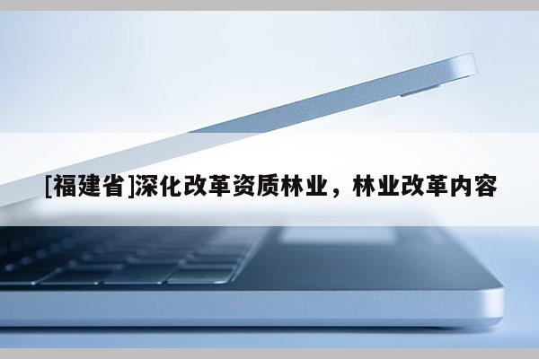 [福建省]深化改革資質(zhì)林業(yè)，林業(yè)改革內(nèi)容