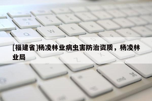 [福建省]楊凌林業病蟲害防治資質，楊凌林業局