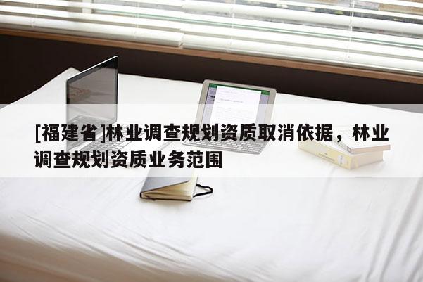 [福建省]林業(yè)調(diào)查規(guī)劃資質(zhì)取消依據(jù)，林業(yè)調(diào)查規(guī)劃資質(zhì)業(yè)務(wù)范圍