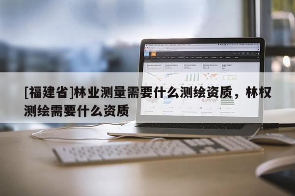 [福建省]林業(yè)測(cè)量需要什么測(cè)繪資質(zhì)，林權(quán)測(cè)繪需要什么資質(zhì)