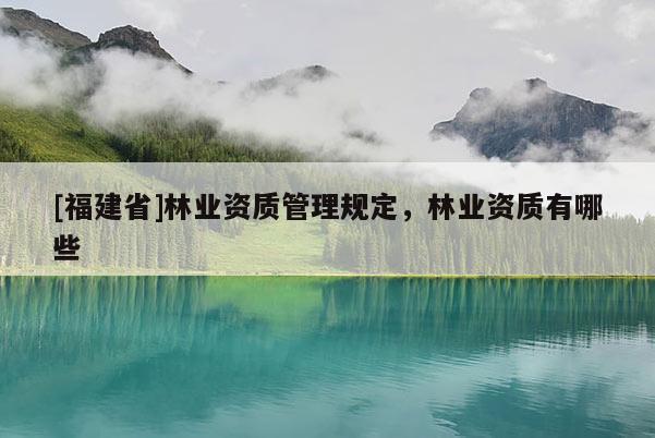 [福建省]林業資質管理規定，林業資質有哪些