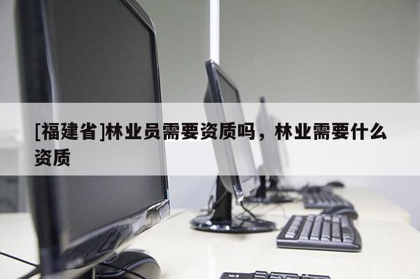 [福建省]林業員需要資質嗎，林業需要什么資質