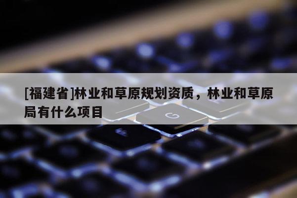 [福建省]林業和草原規劃資質，林業和草原局有什么項目