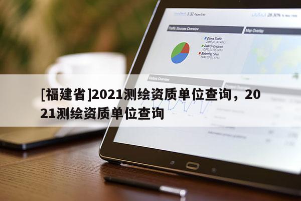 [福建省]2021測繪資質(zhì)單位查詢，2021測繪資質(zhì)單位查詢
