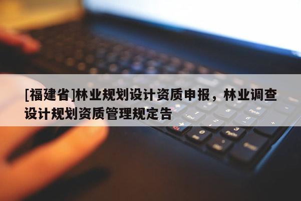 [福建省]林業規劃設計資質申報，林業調查設計規劃資質管理規定告