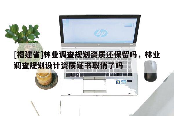 [福建省]林業(yè)調(diào)查規(guī)劃資質(zhì)還保留嗎，林業(yè)調(diào)查規(guī)劃設(shè)計(jì)資質(zhì)證書取消了嗎