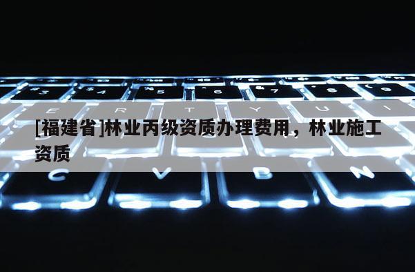 [福建省]林業丙級資質辦理費用，林業施工資質