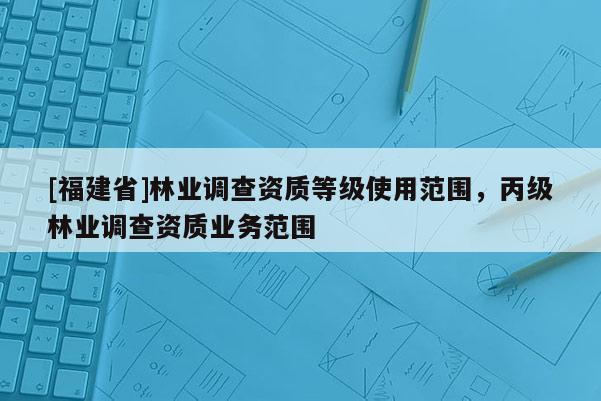 [福建省]林業(yè)調(diào)查資質(zhì)等級使用范圍，丙級林業(yè)調(diào)查資質(zhì)業(yè)務(wù)范圍