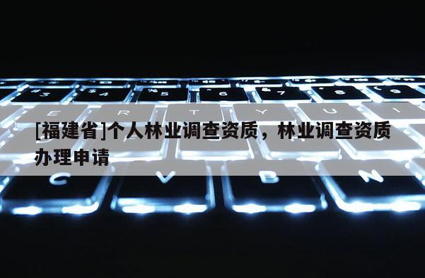 [福建省]個人林業(yè)調(diào)查資質(zhì)，林業(yè)調(diào)查資質(zhì)辦理申請