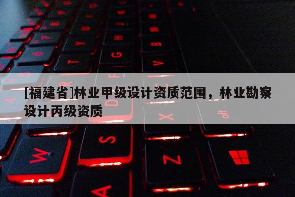 [福建省]林業甲級設計資質范圍，林業勘察設計丙級資質
