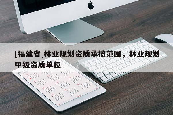 [福建省]林業(yè)規(guī)劃資質承攬范圍，林業(yè)規(guī)劃甲級資質單位