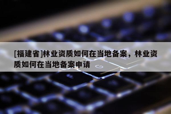 [福建省]林業(yè)資質(zhì)如何在當(dāng)?shù)貍浒福謽I(yè)資質(zhì)如何在當(dāng)?shù)貍浒干暾?qǐng)