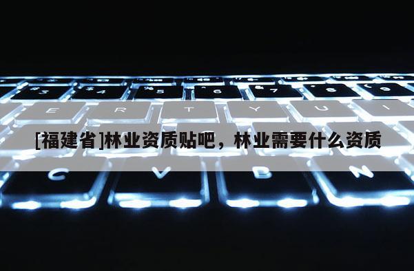 [福建省]林業資質貼吧，林業需要什么資質