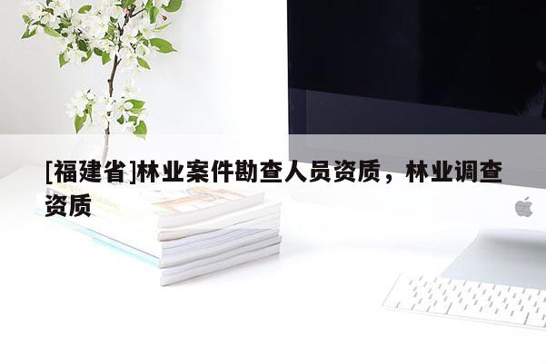 [福建省]林業案件勘查人員資質，林業調查資質
