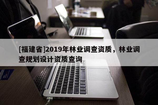 [福建省]2019年林業(yè)調(diào)查資質(zhì)，林業(yè)調(diào)查規(guī)劃設計資質(zhì)查詢