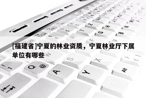 [福建省]寧夏的林業(yè)資質(zhì)，寧夏林業(yè)廳下屬單位有哪些