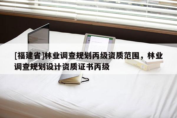 [福建省]林業調查規劃丙級資質范圍，林業調查規劃設計資質證書丙級
