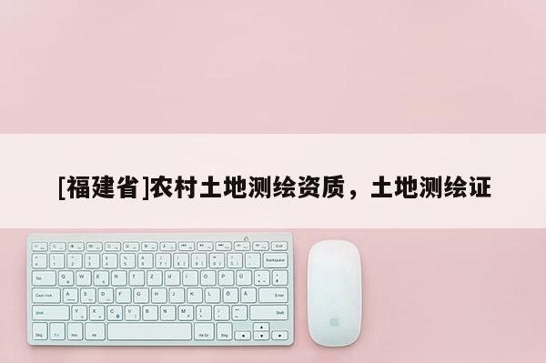 [福建省]農村土地測繪資質，土地測繪證