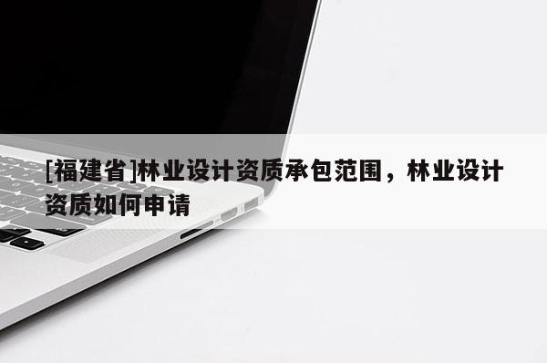 [福建省]林業(yè)設(shè)計資質(zhì)承包范圍，林業(yè)設(shè)計資質(zhì)如何申請