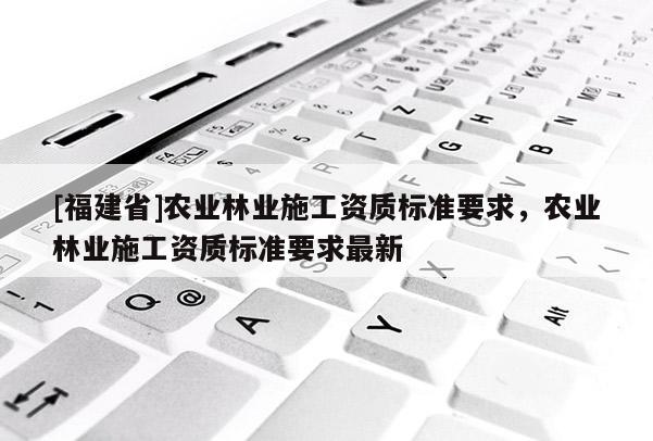 [福建省]農業林業施工資質標準要求，農業林業施工資質標準要求最新