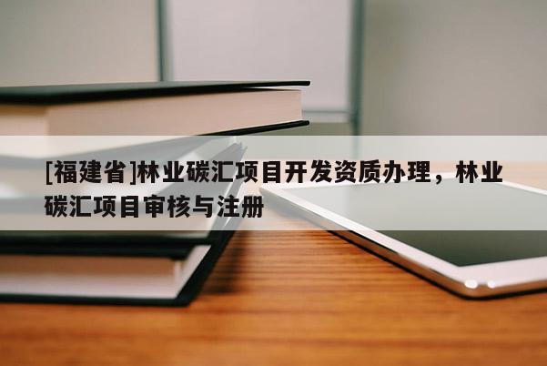 [福建省]林業碳匯項目開發資質辦理，林業碳匯項目審核與注冊
