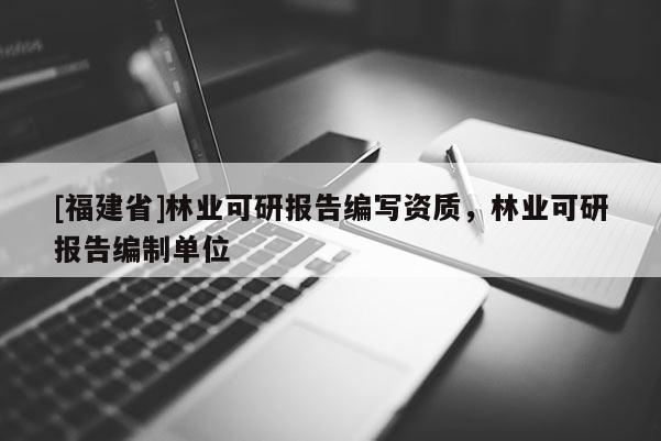 [福建省]林業可研報告編寫資質，林業可研報告編制單位