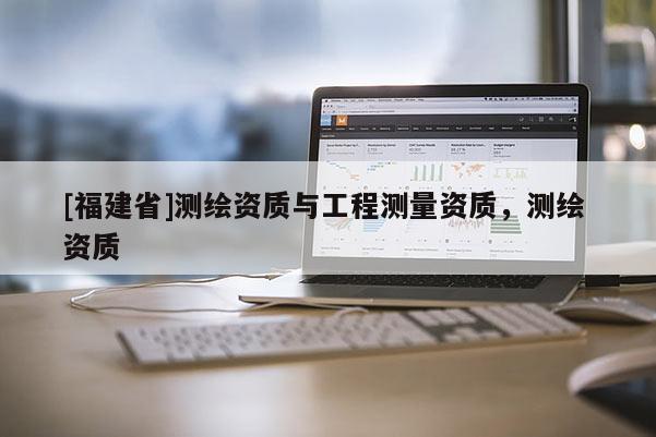 [福建省]測繪資質與工程測量資質，測繪 資質