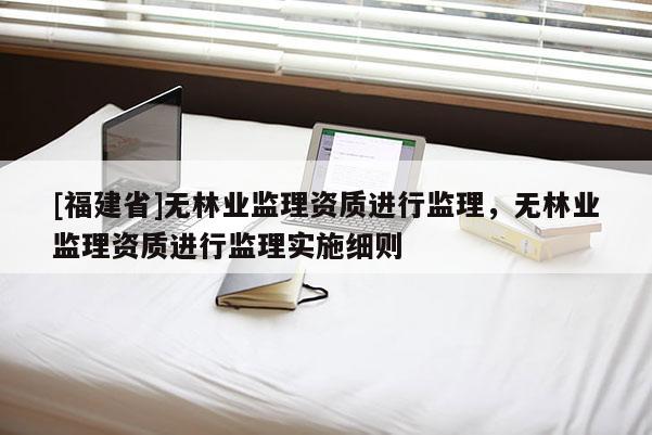 [福建省]無林業(yè)監(jiān)理資質(zhì)進行監(jiān)理，無林業(yè)監(jiān)理資質(zhì)進行監(jiān)理實施細則