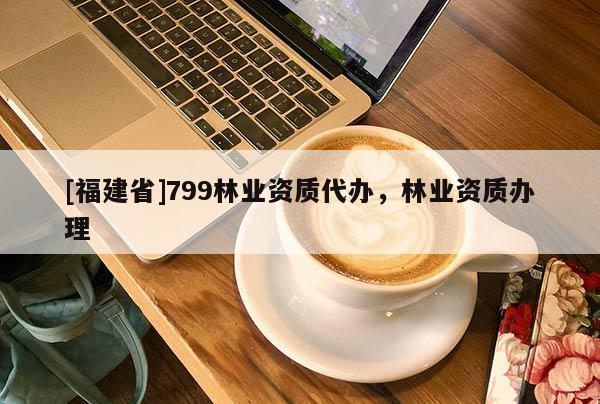 [福建省]799林業資質代辦，林業資質辦理