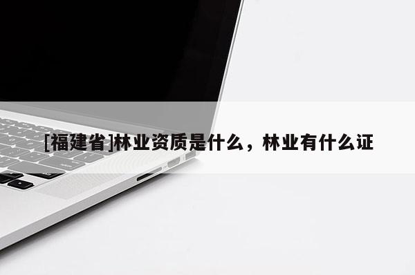 [福建省]林業資質是什么，林業有什么證