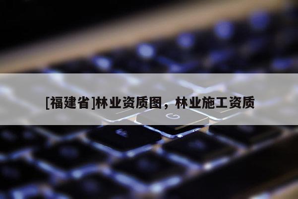 [福建省]林業資質圖，林業施工資質