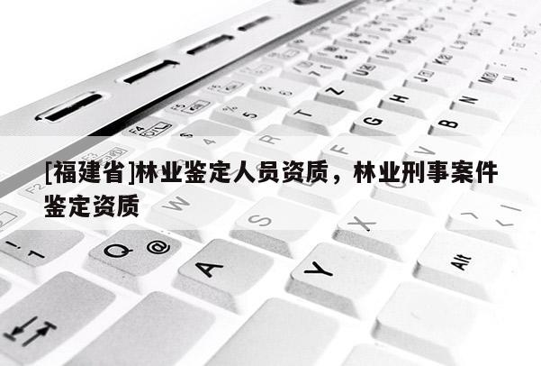 [福建省]林業鑒定人員資質，林業刑事案件鑒定資質