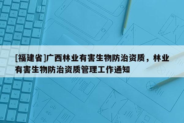 [福建省]廣西林業有害生物防治資質，林業有害生物防治資質管理工作通知