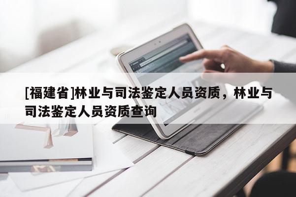[福建省]林業與司法鑒定人員資質，林業與司法鑒定人員資質查詢