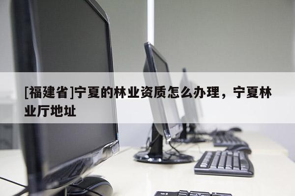 [福建省]寧夏的林業資質怎么辦理，寧夏林業廳地址