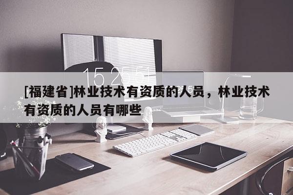[福建省]林業(yè)技術(shù)有資質(zhì)的人員，林業(yè)技術(shù)有資質(zhì)的人員有哪些