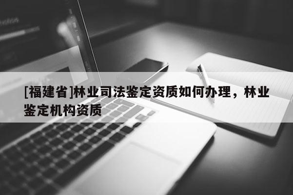 [福建省]林業(yè)司法鑒定資質(zhì)如何辦理，林業(yè)鑒定機構(gòu)資質(zhì)