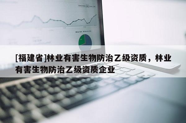 [福建省]林業有害生物防治乙級資質，林業有害生物防治乙級資質企業