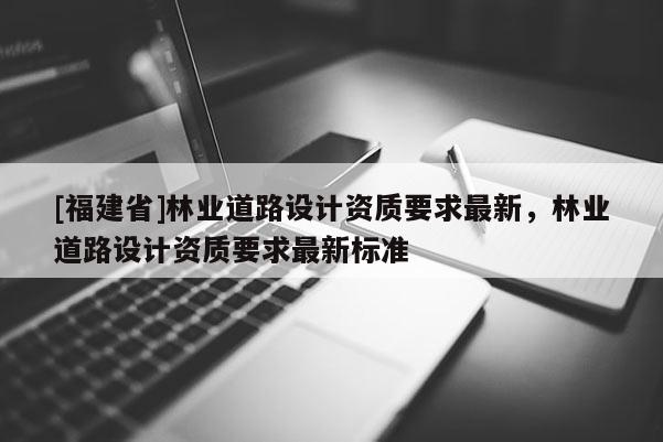 [福建省]林業道路設計資質要求最新，林業道路設計資質要求最新標準