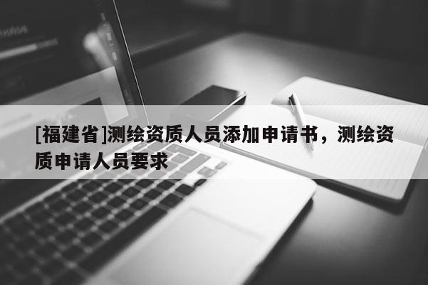 [福建省]測繪資質人員添加申請書，測繪資質申請人員要求