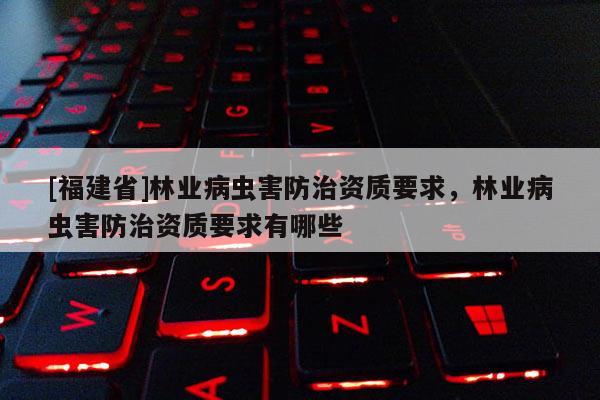 [福建省]林業病蟲害防治資質要求，林業病蟲害防治資質要求有哪些